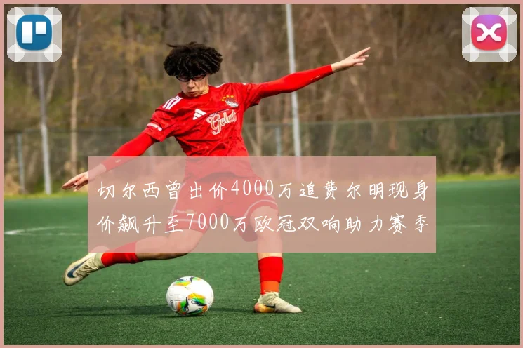 切尔西曾出价4000万追费尔明现身价飙升至7000万欧冠双响助力赛季双10