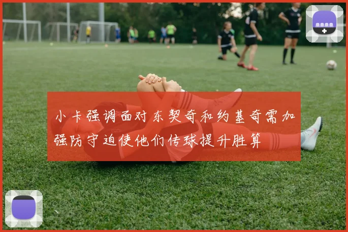 小卡强调面对东契奇和约基奇需加强防守迫使他们传球提升胜算