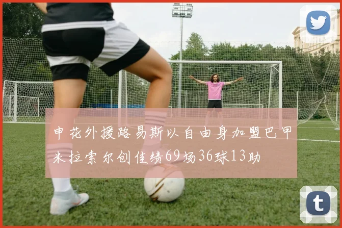 申花外援路易斯以自由身加盟巴甲米拉索尔创佳绩69场36球13助
