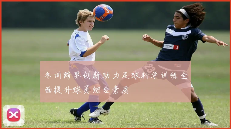 冬训跨界创新助力足球科学训练全面提升球员综合素质