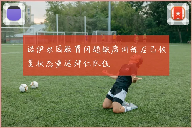 诺伊尔因肠胃问题缺席训练后已恢复状态重返拜仁队伍