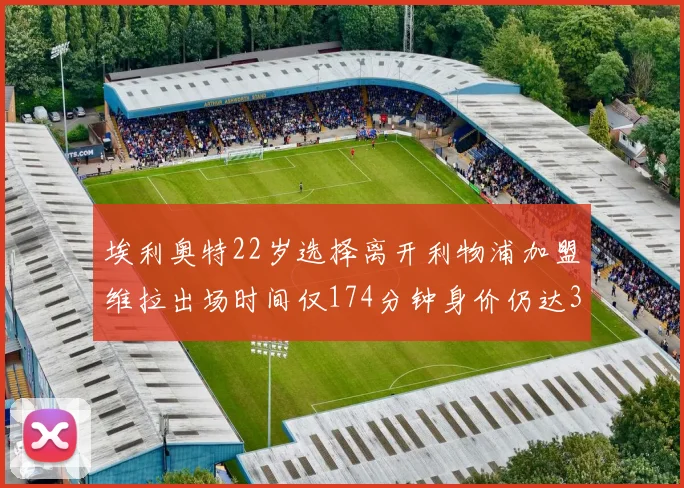 埃利奥特22岁选择离开利物浦加盟维拉出场时间仅174分钟身价仍达3500万
