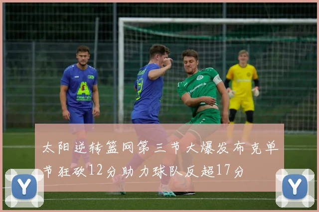 太阳逆转篮网第三节大爆发布克单节狂砍12分助力球队反超17分