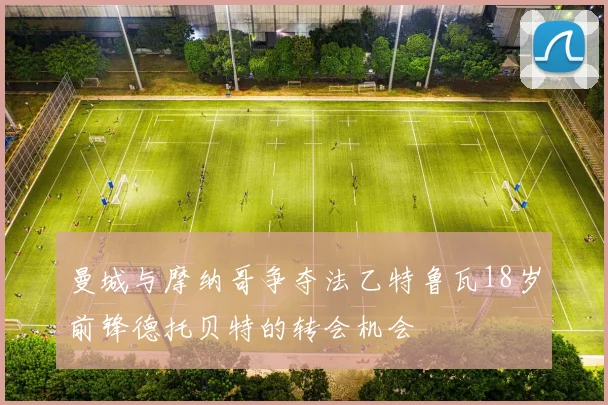 曼城与摩纳哥争夺法乙特鲁瓦18岁前锋德托贝特的转会机会
