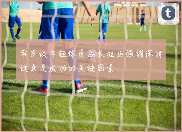 希罗谈年轻球员成长经历强调保持健康是成功的关键因素