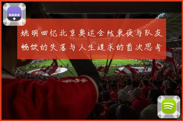 姚明回忆北京奥运会结束夜与队友畅饮的失落与人生追求的首次思考