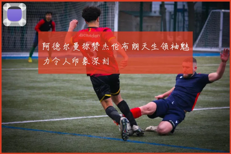 阿德尔曼称赞杰伦布朗天生领袖魅力令人印象深刻