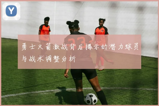 勇士火箭激战背后揭示的潜力球员与战术调整分析