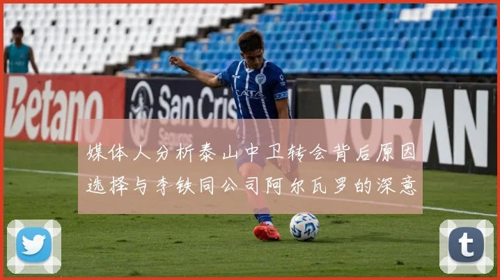 媒体人分析泰山中卫转会背后原因选择与李铁同公司阿尔瓦罗的深意