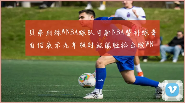贝弗利称WNBA球队可胜NBA替补球哥自信表示九年级时就能轻松击败WNBA
