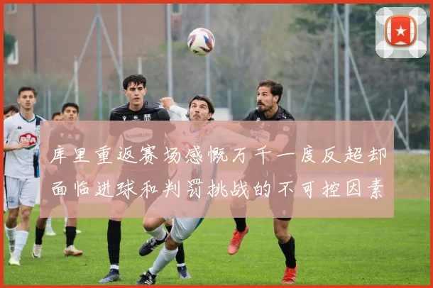 库里重返赛场感慨万千一度反超却面临进球和判罚挑战的不可控因素