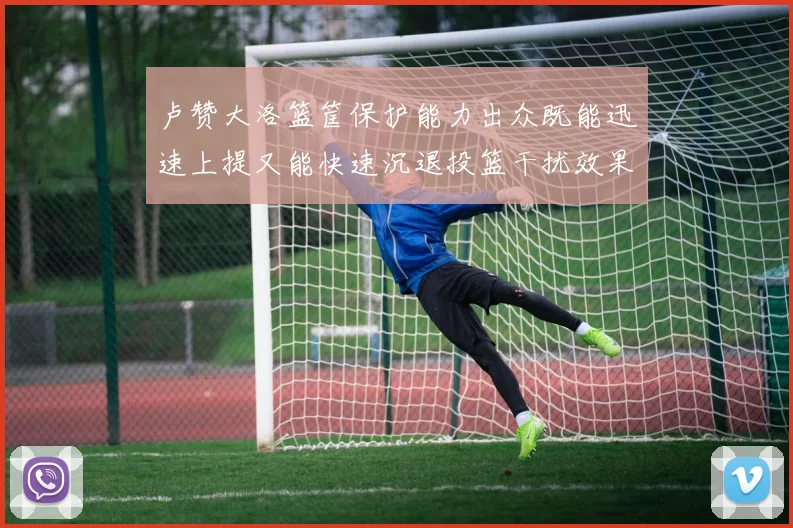 卢赞大洛篮筐保护能力出众既能迅速上提又能快速沉退投篮干扰效果显著