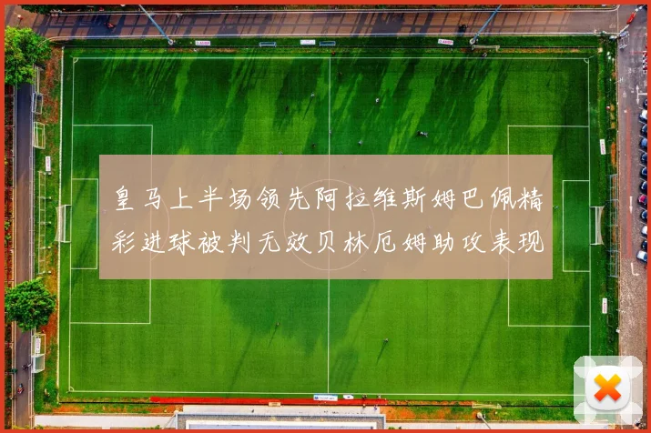 皇马上半场领先阿拉维斯姆巴佩精彩进球被判无效贝林厄姆助攻表现抢眼