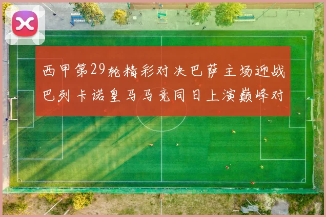 西甲第29轮精彩对决巴萨主场迎战巴列卡诺皇马马竞同日上演巅峰对决