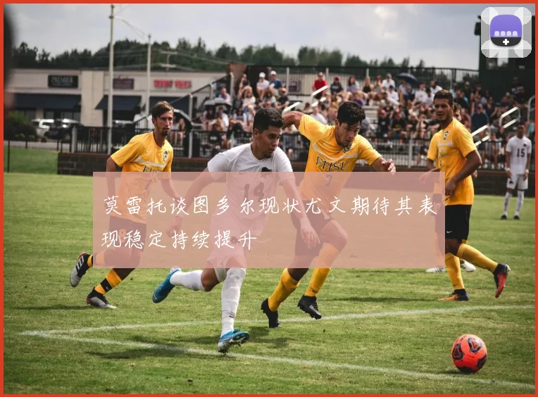 莫雷托谈图多尔现状尤文期待其表现稳定持续提升