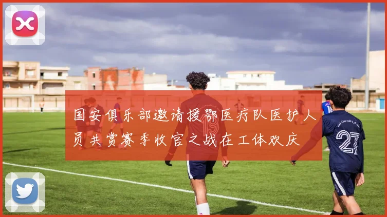 国安俱乐部邀请援鄂医疗队医护人员共赏赛季收官之战在工体欢庆